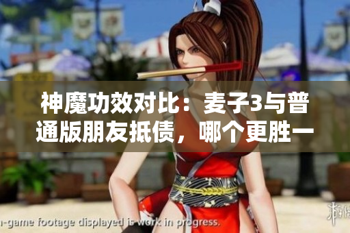 神魔功效對比：麥子3與普通版朋友抵債，哪個更勝一籌？