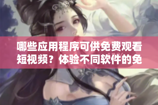 哪些應用程序可供免費觀看短視頻？體驗不同軟件的免費觀看功能