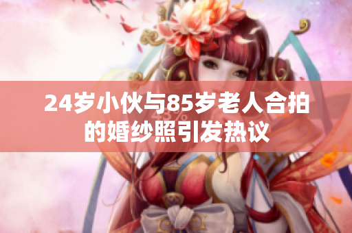24歲小伙與85歲老人合拍的婚紗照引發熱議