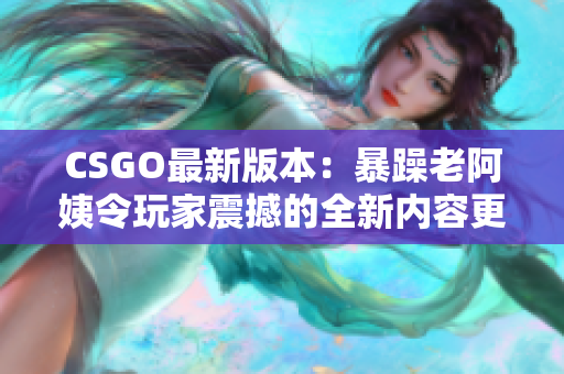 CSGO最新版本：暴躁老阿姨令玩家震撼的全新內容更新