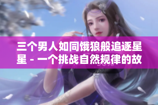 三個男人如同餓狼般追逐星星 - 一個挑戰(zhàn)自然規(guī)律的故事