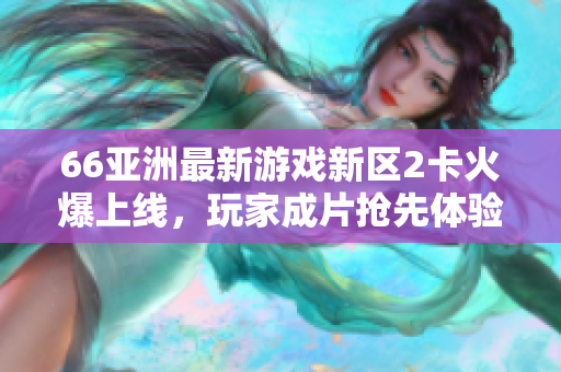 66亞洲最新游戲新區2卡火爆上線，玩家成片搶先體驗