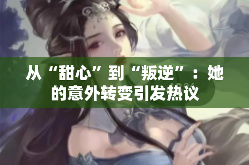 從“甜心”到“叛逆”：她的意外轉變引發熱議