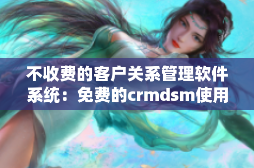 不收費的客戶關(guān)系管理軟件系統(tǒng)：免費的crmdsm使用指南