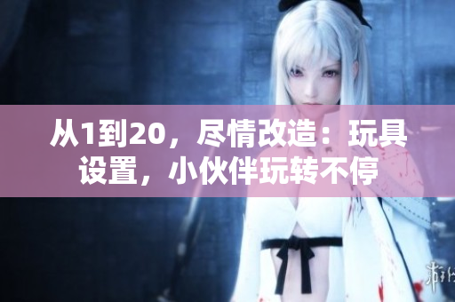 從1到20，盡情改造：玩具設(shè)置，小伙伴玩轉(zhuǎn)不停