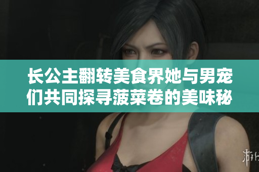 長公主翻轉美食界她與男寵們共同探尋菠菜卷的美味秘密
