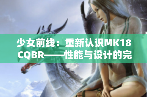 少女前線：重新認(rèn)識(shí)MK18 CQBR——性能與設(shè)計(jì)的完美融合