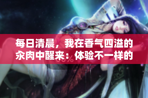 每日清晨，我在香氣四溢的汆肉中醒來(lái)：體驗(yàn)不一樣的早晨。