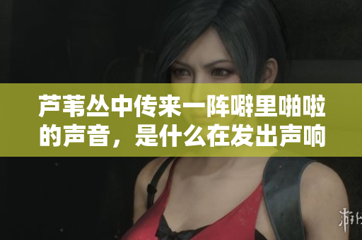 蘆葦叢中傳來一陣噼里啪啦的聲音，是什么在發(fā)出聲響？