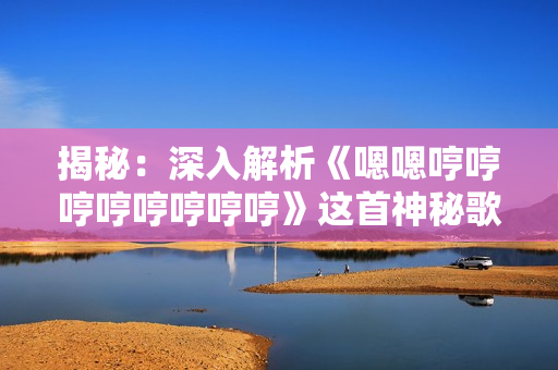 揭秘：深入解析《嗯嗯哼哼哼哼哼哼哼哼》這首神秘歌曲的隱秘之旅