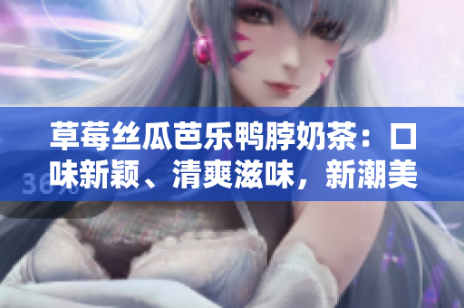 草莓絲瓜芭樂鴨脖奶茶：口味新穎、清爽滋味，新潮美食的完美結合