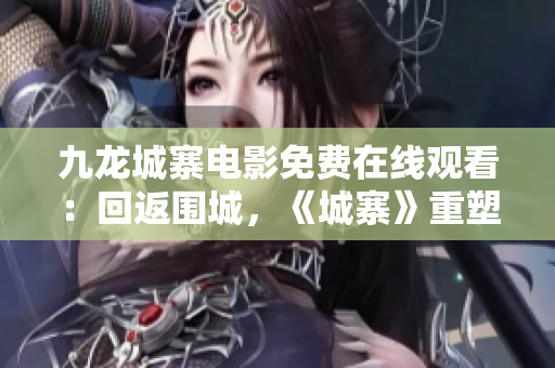 九龍城寨電影免費在線觀看：回返圍城，《城寨》重塑榮耀