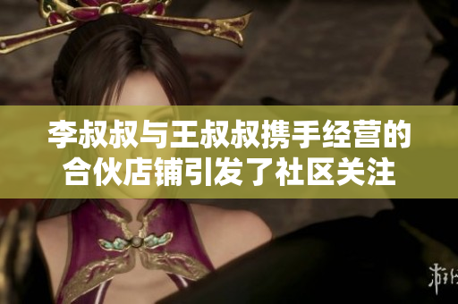 李叔叔與王叔叔攜手經營的合伙店鋪引發了社區關注