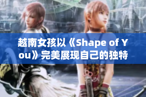 越南女孩以《Shape of You》完美展現自己的獨特風采