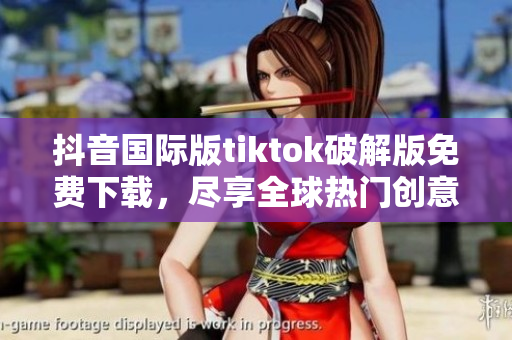 抖音國際版tiktok破解版免費下載，盡享全球熱門創意視頻
