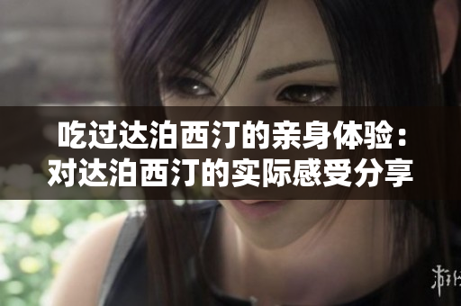 吃過達泊西汀的親身體驗：對達泊西汀的實際感受分享
