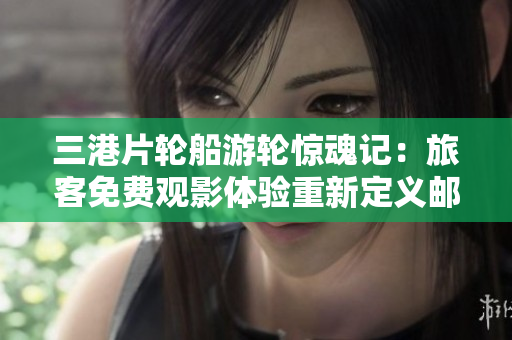 三港片輪船游輪驚魂記：旅客免費觀影體驗重新定義郵輪娛樂風向