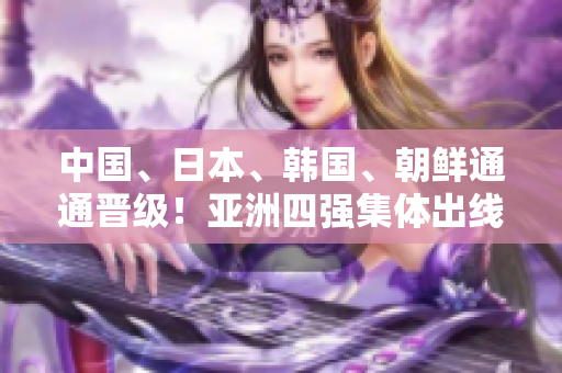 中國、日本、韓國、朝鮮通通晉級！亞洲四強集體出線