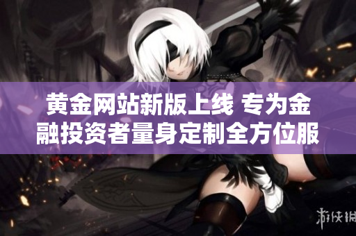 黃金網站新版上線 專為金融投資者量身定制全方位服務