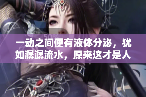 一動之間便有液體分泌，猶如潺潺流水，原來這才是人體自然之美
