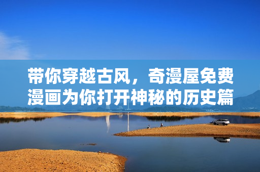 帶你穿越古風(fēng)，奇漫屋免費(fèi)漫畫(huà)為你打開(kāi)神秘的歷史篇章