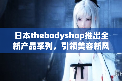日本thebodyshop推出全新產品系列，引領美容新風潮