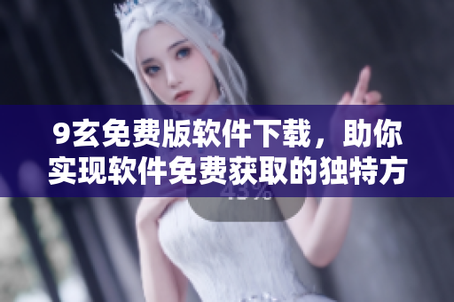 9玄免費(fèi)版軟件下載，助你實(shí)現(xiàn)軟件免費(fèi)獲取的獨(dú)特方法