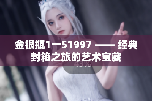 金銀瓶1一51997 —— 經典封箱之旅的藝術寶藏
