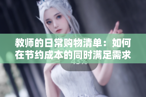 教師的日常購物清單：如何在節(jié)約成本的同時滿足需求？