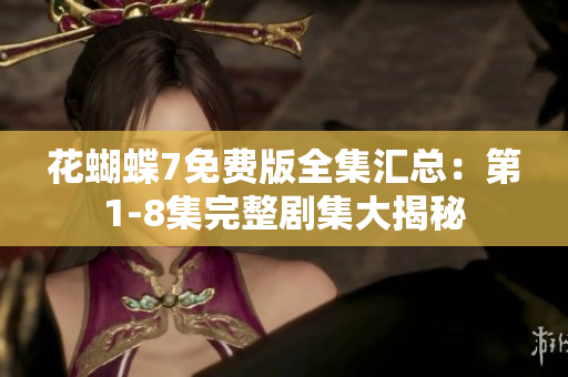 花蝴蝶7免費(fèi)版全集匯總：第1-8集完整劇集大揭秘