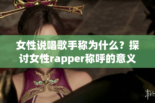 女性說唱歌手稱為什么？探討女性rapper稱呼的意義(1)