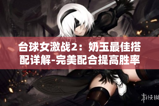 臺球女激戰2：奶玉最佳搭配詳解-完美配合提高勝率