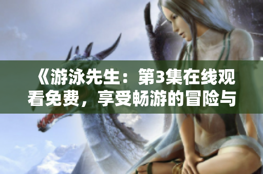 《游泳先生：第3集在線觀看免費，享受暢游的冒險與成長》