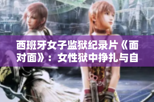 西班牙女子監獄紀錄片《面對面》：女性獄中掙扎與自由