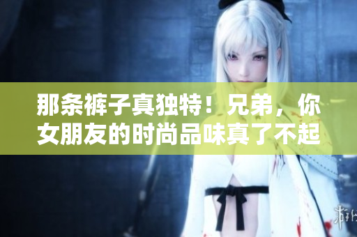 那條褲子真獨特！兄弟，你女朋友的時尚品味真了不起