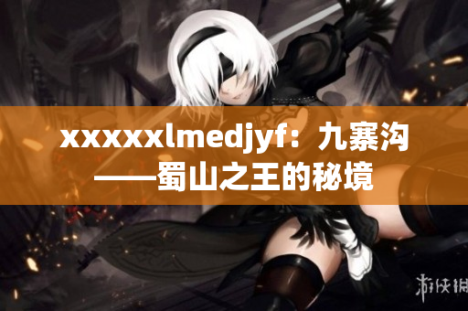 xxxxxlmedjyf：九寨溝——蜀山之王的秘境