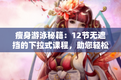 瘦身游泳秘籍：12節無遮擋的下拉式課程，助您輕松重塑身材