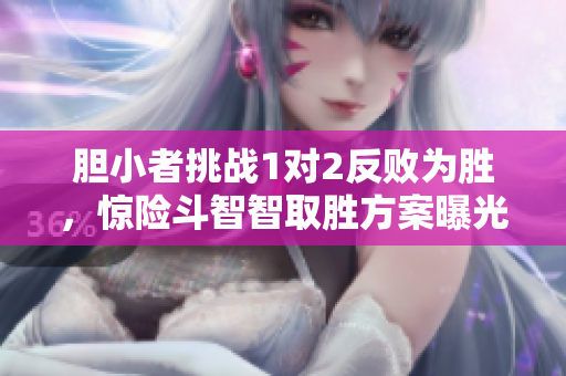 膽小者挑戰1對2反敗為勝，驚險斗智智取勝方案曝光！