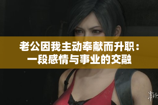 老公因我主動奉獻而升職：一段感情與事業的交融