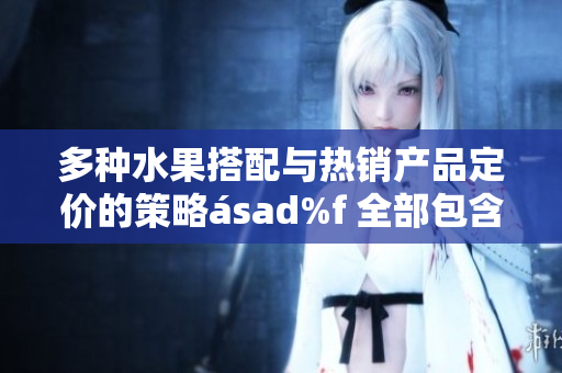 多種水果搭配與熱銷產品定價的策略ásad%f 全部包含在內
