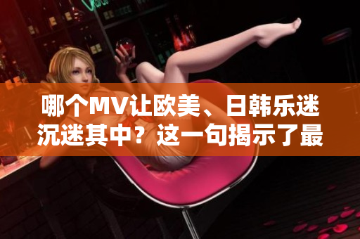哪個MV讓歐美、日韓樂迷沉迷其中？這一句揭示了最火的MV！