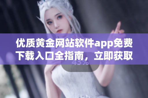 優質黃金網站軟件app免費下載入口全指南，立即獲取最新版本 