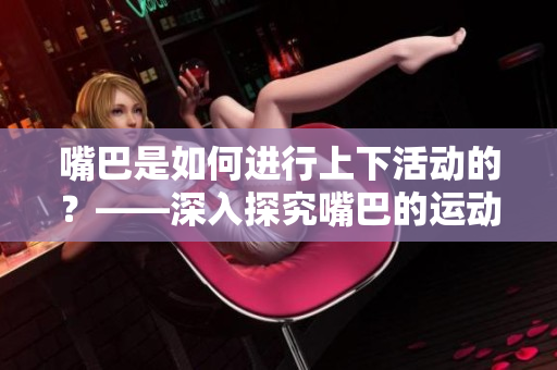 嘴巴是如何進行上下活動的？——深入探究嘴巴的運動方式
