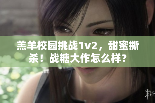 羔羊校園挑戰1v2，甜蜜撕殺！戰糖大作怎么樣？