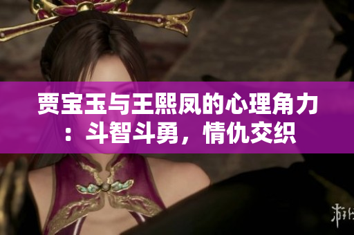賈寶玉與王熙鳳的心理角力：斗智斗勇，情仇交織