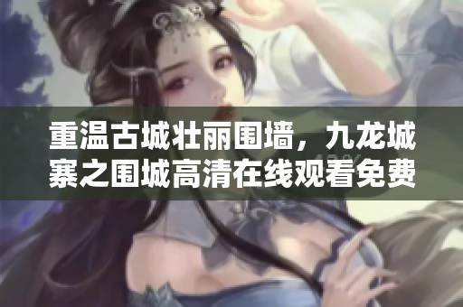 重溫古城壯麗圍墻，九龍城寨之圍城高清在線觀看免費版盛大上映