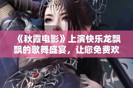 《秋霞電影》上演快樂龍飄飄的歌舞盛宴，讓您免費歡樂沉浸！