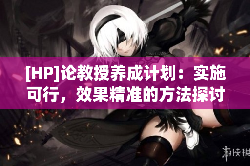 [HP]論教授養(yǎng)成計(jì)劃：實(shí)施可行，效果精準(zhǔn)的方法探討
