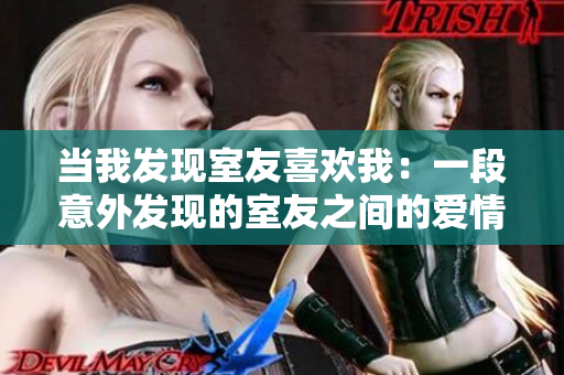 當(dāng)我發(fā)現(xiàn)室友喜歡我：一段意外發(fā)現(xiàn)的室友之間的愛情故事