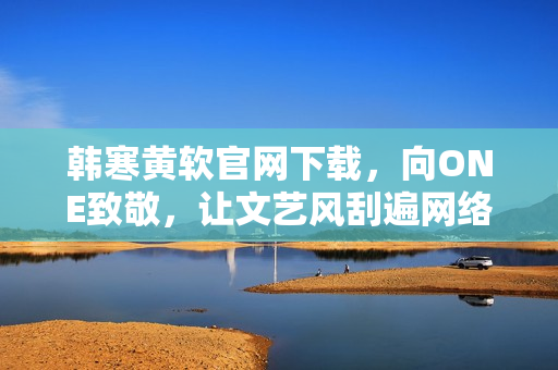 韓寒黃軟官網(wǎng)下載，向ONE致敬，讓文藝風(fēng)刮遍網(wǎng)絡(luò)